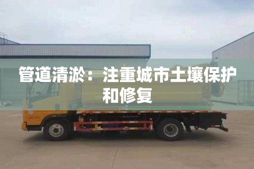 管道清淤：注重城市土壤保护和修复