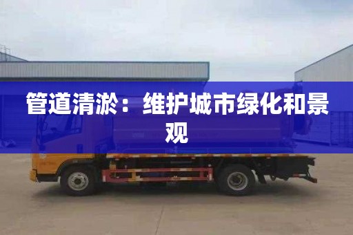 管道清淤：维护城市绿化和景观