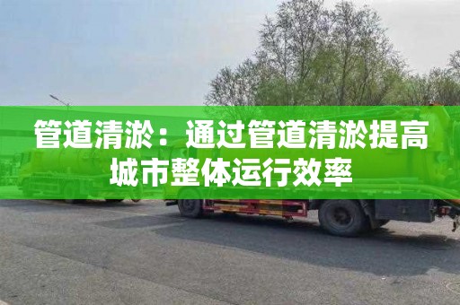 管道清淤：通过管道清淤提高城市整体运行效率