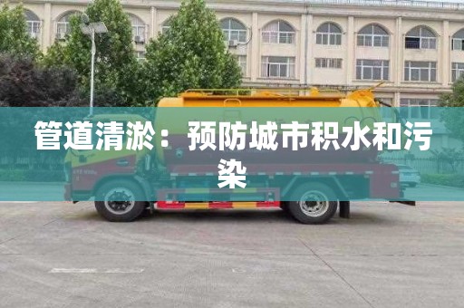 管道清淤：预防城市积水和污染