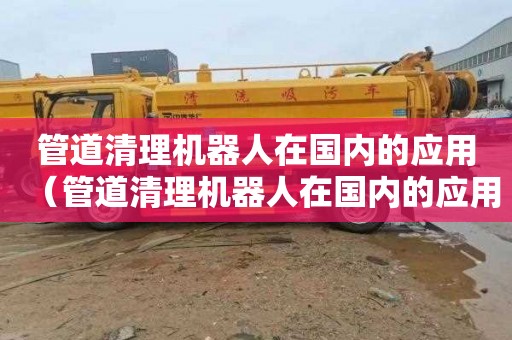 管道清理机器人在国内的应用（管道清理机器人在国内的应用现状）