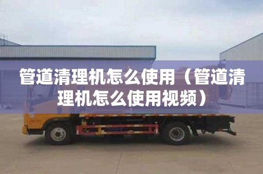 管道清理机怎么使用（管道清理机怎么使用视频）