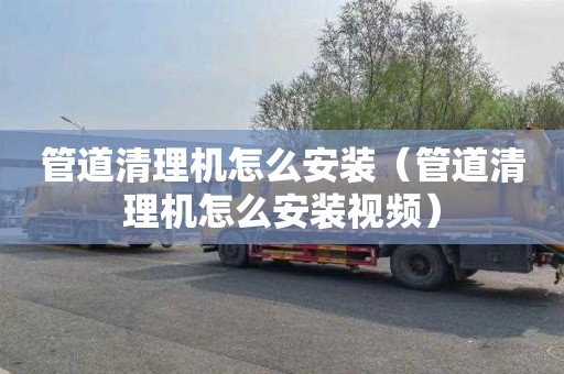 管道清理机怎么安装（管道清理机怎么安装视频）