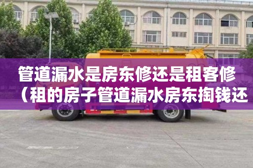 管道漏水是房东修还是租客修（租的房子管道漏水房东掏钱还是租户掏钱）