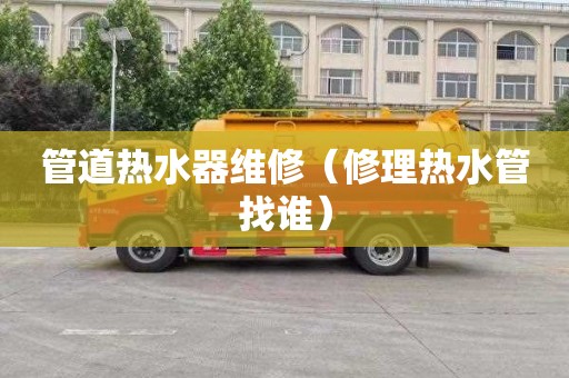 管道热水器维修（修理热水管找谁）