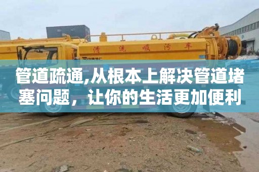 管道疏通,从根本上解决管道堵塞问题，让你的生活更加便利