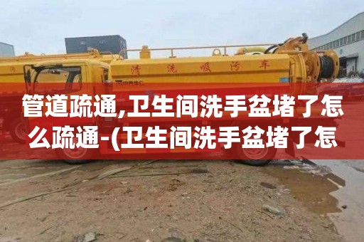 管道疏通,卫生间洗手盆堵了怎么疏通-(卫生间洗手盆堵了怎么疏通)