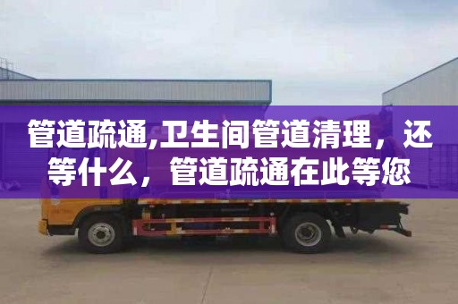 管道疏通,卫生间管道清理，还等什么，管道疏通在此等您