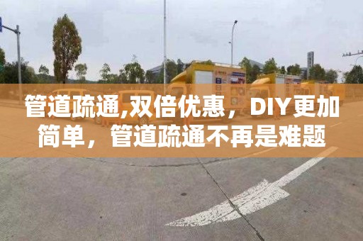 管道疏通,双倍优惠，DIY更加简单，管道疏通不再是难题