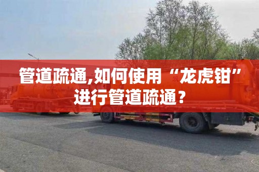 管道疏通,如何使用“龙虎钳”进行管道疏通？