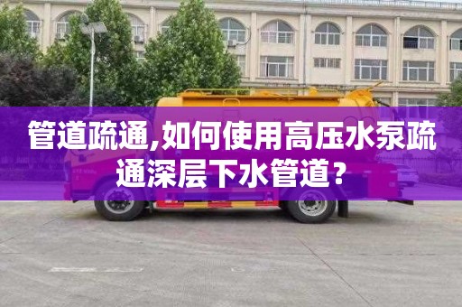 管道疏通,如何使用高压水泵疏通深层下水管道？