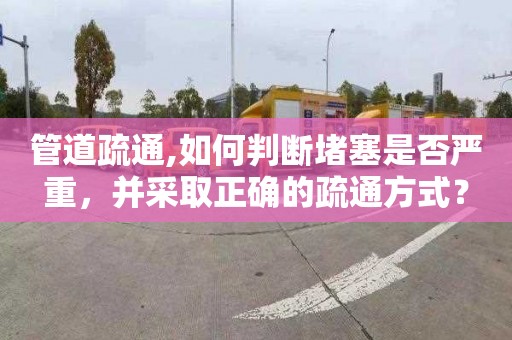 管道疏通,如何判断堵塞是否严重，并采取正确的疏通方式？