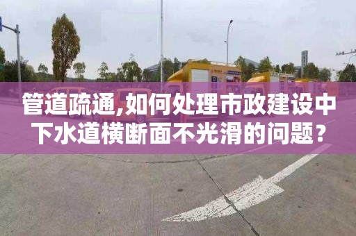 管道疏通,如何处理市政建设中下水道横断面不光滑的问题？