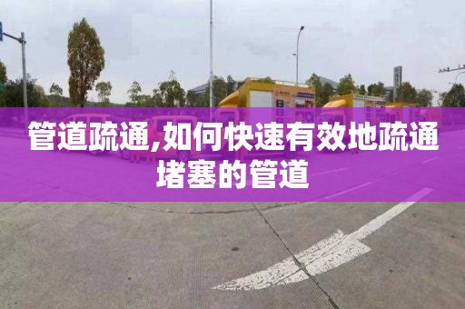 管道疏通,如何快速有效地疏通堵塞的管道