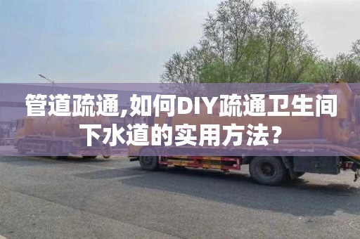 管道疏通,如何DIY疏通卫生间下水道的实用方法？