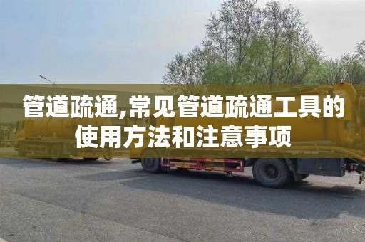 管道疏通,常见管道疏通工具的使用方法和注意事项