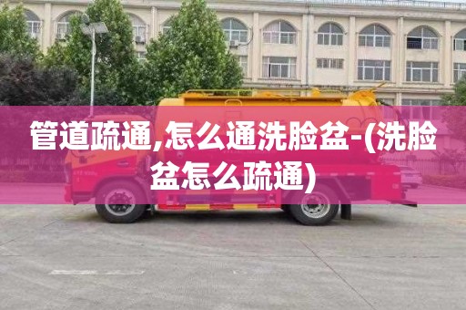 管道疏通,怎么通洗脸盆-(洗脸盆怎么疏通)