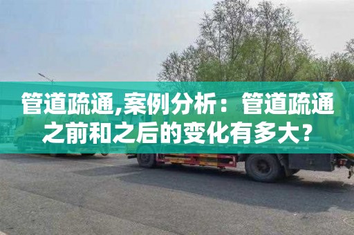 管道疏通,案例分析：管道疏通之前和之后的变化有多大？