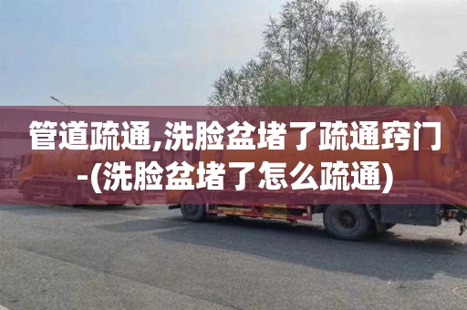 管道疏通,洗脸盆堵了疏通窍门-(洗脸盆堵了怎么疏通)