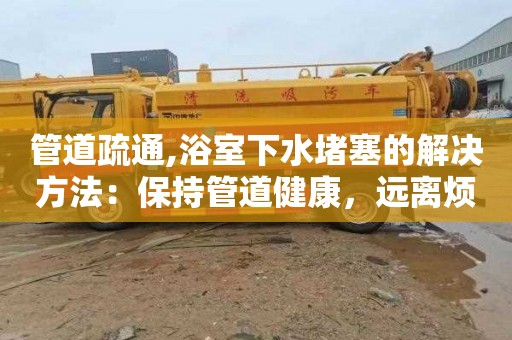 管道疏通,浴室下水堵塞的解决方法：保持管道健康，远离烦恼！