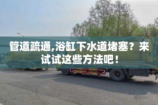 管道疏通,浴缸下水道堵塞？来试试这些方法吧！