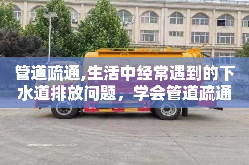 管道疏通,生活中经常遇到的下水道排放问题，学会管道疏通技巧解决烦恼！