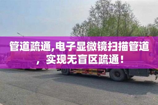 管道疏通,电子显微镜扫描管道，实现无盲区疏通！