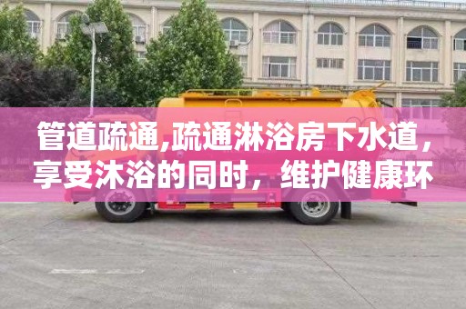管道疏通,疏通淋浴房下水道，享受沐浴的同时，维护健康环境