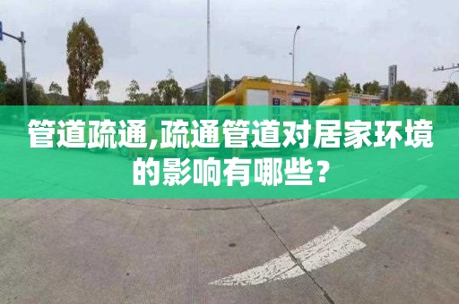 管道疏通,疏通管道对居家环境的影响有哪些？