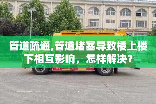管道疏通,管道堵塞导致楼上楼下相互影响，怎样解决？