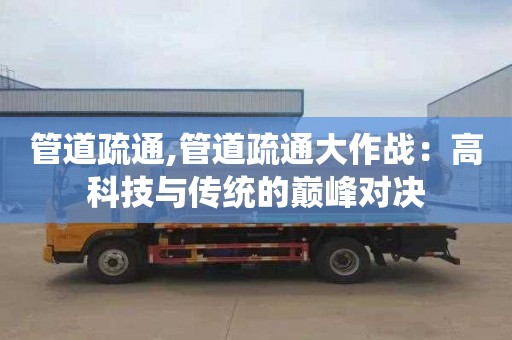 管道疏通,管道疏通大作战：高科技与传统的巅峰对决