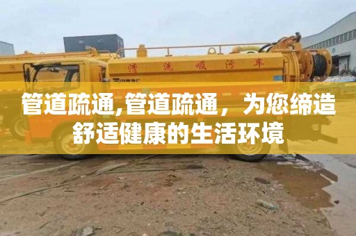 管道疏通,管道疏通，为您缔造舒适健康的生活环境