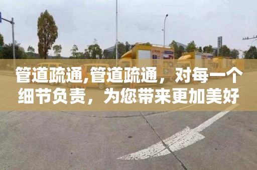 管道疏通,管道疏通，对每一个细节负责，为您带来更加美好的生活