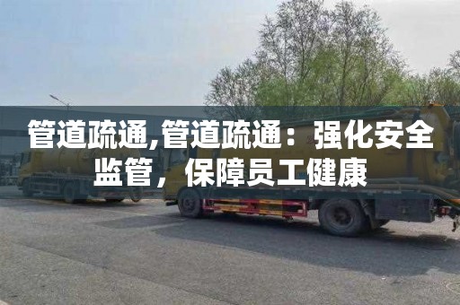 管道疏通,管道疏通：强化安全监管，保障员工健康