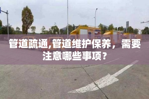 管道疏通,管道维护保养，需要注意哪些事项？