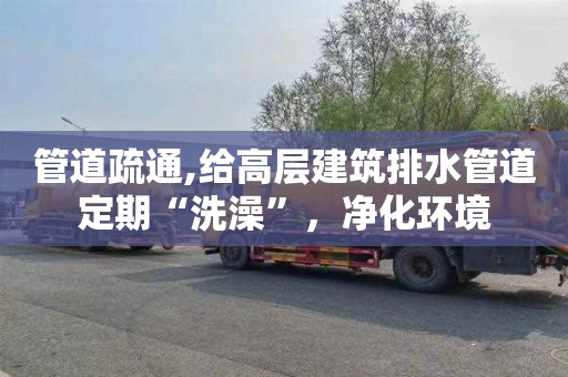 管道疏通,给高层建筑排水管道定期“洗澡”，净化环境