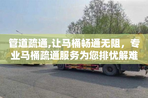 管道疏通,让马桶畅通无阻，专业马桶疏通服务为您排忧解难