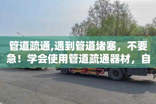 管道疏通,遇到管道堵塞，不要急！学会使用管道疏通器材，自己解决问题！
