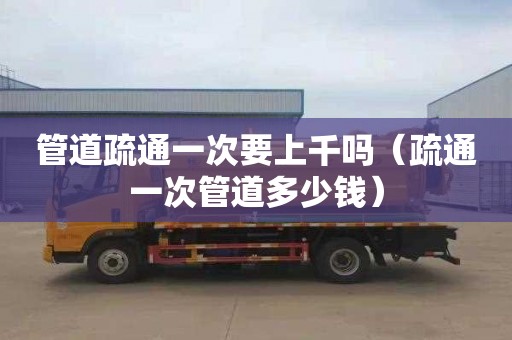 管道疏通一次要上千吗（疏通一次管道多少钱）
