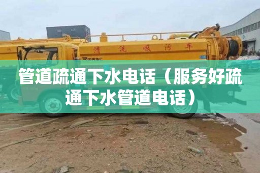管道疏通下水电话（服务好疏通下水管道电话）