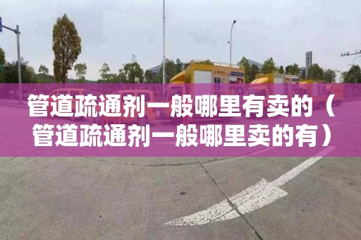 管道疏通剂一般哪里有卖的（管道疏通剂一般哪里卖的有）