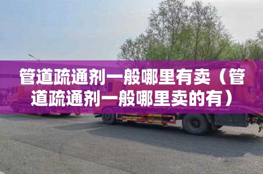 管道疏通剂一般哪里有卖（管道疏通剂一般哪里卖的有）