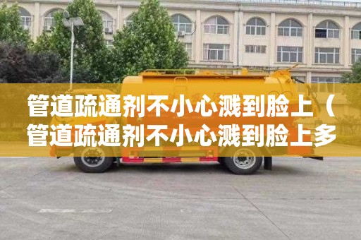 管道疏通剂不小心溅到脸上（管道疏通剂不小心溅到脸上多久才能好）