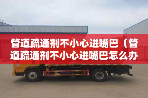 管道疏通剂不小心进嘴巴（管道疏通剂不小心进嘴巴怎么办）