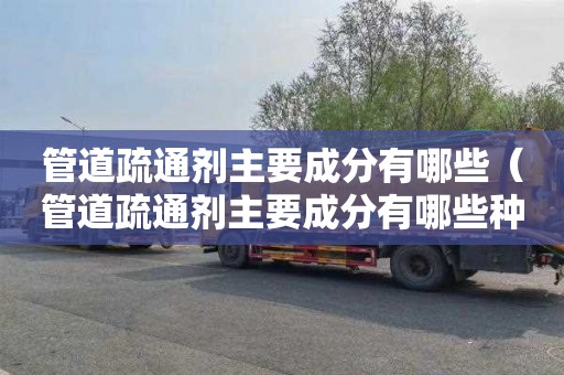 管道疏通剂主要成分有哪些（管道疏通剂主要成分有哪些种类）
