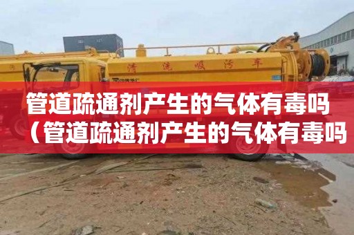 管道疏通剂产生的气体有毒吗（管道疏通剂产生的气体有毒吗为什么）