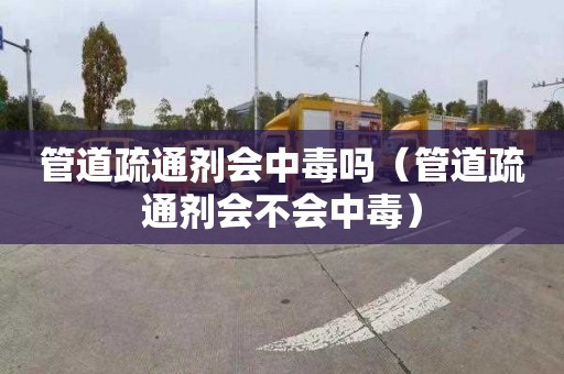管道疏通剂会中毒吗（管道疏通剂会不会中毒）