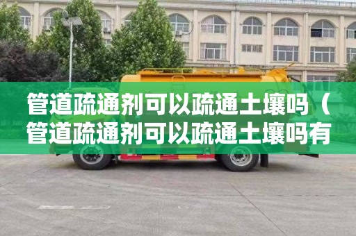 管道疏通剂可以疏通土壤吗（管道疏通剂可以疏通土壤吗有毒吗）