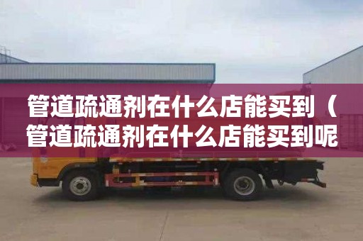 管道疏通剂在什么店能买到（管道疏通剂在什么店能买到呢）