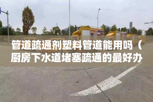 管道疏通剂塑料管道能用吗（厨房下水道堵塞疏通的最好办）